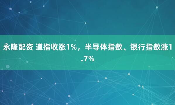 永隆配资 道指收涨1%，半导体指数、银行指数涨1.7%