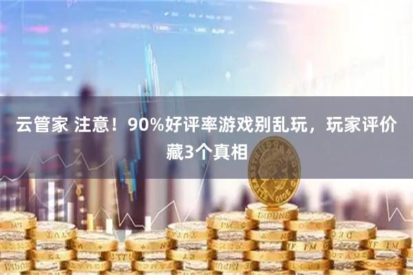 云管家 注意！90%好评率游戏别乱玩，玩家评价藏3个真相