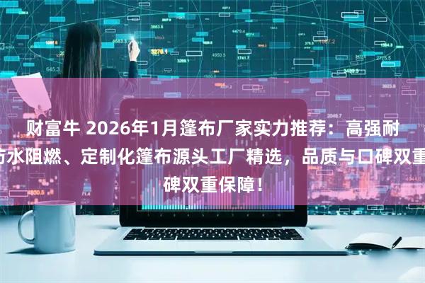 财富牛 2026年1月篷布厂家实力推荐：高强耐磨、防水阻燃、定制化篷布源头工厂精选，品质与口碑双重保障！
