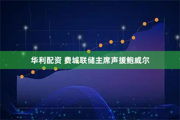 华利配资 费城联储主席声援鲍威尔