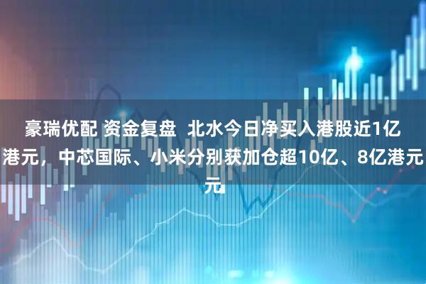 豪瑞优配 资金复盘  北水今日净买入港股近1亿港元，中芯国际、小米分别获加仓超10亿、8亿港元