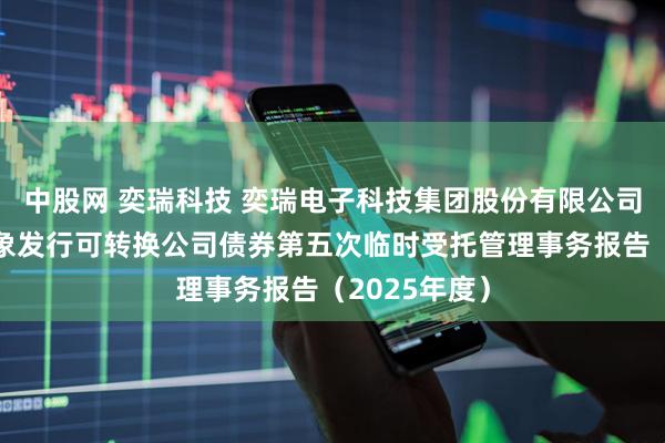 中股网 奕瑞科技 奕瑞电子科技集团股份有限公司向不特定对象发行可转换公司债券第五次临时受托管理事务报告(2025年度)