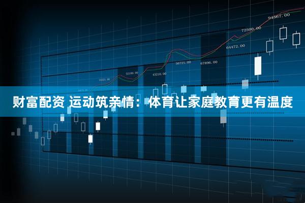 财富配资 运动筑亲情：体育让家庭教育更有温度