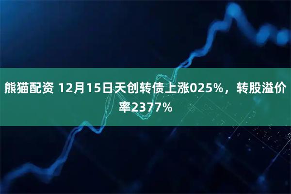 熊猫配资 12月15日天创转债上涨025%，转股溢价率2377%