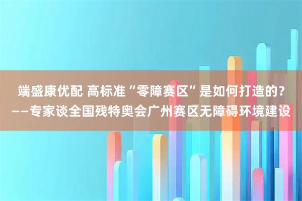 端盛康优配 高标准“零障赛区”是如何打造的？——专家谈全国残特奥会广州赛区无障碍环境建设