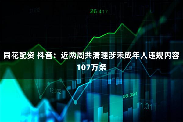 同花配资 抖音：近两周共清理涉未成年人违规内容107万条