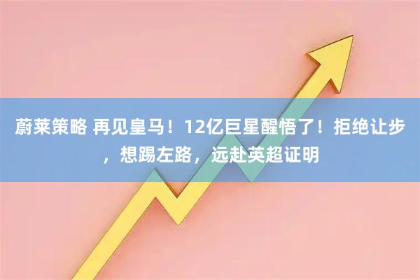 蔚莱策略 再见皇马！12亿巨星醒悟了！拒绝让步，想踢左路，远赴英超证明