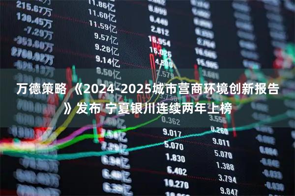 万德策略 《2024-2025城市营商环境创新报告》发布 宁夏银川连续两年上榜