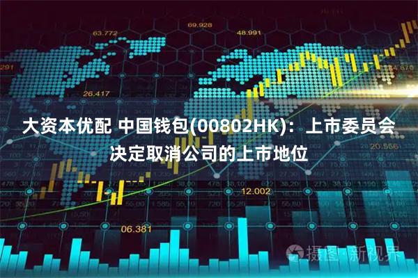 大资本优配 中国钱包(00802HK):上市委员会决定取消公司的上市地位