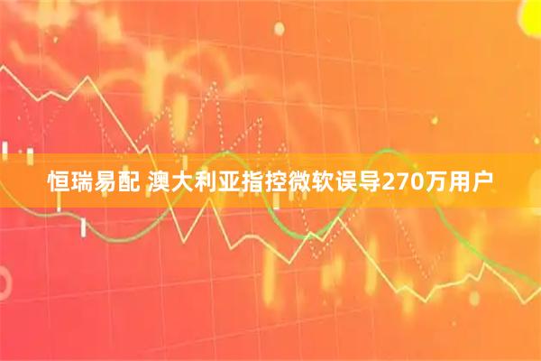 恒瑞易配 澳大利亚指控微软误导270万用户