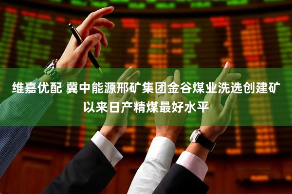 维嘉优配 冀中能源邢矿集团金谷煤业洗选创建矿以来日产精煤最好水平