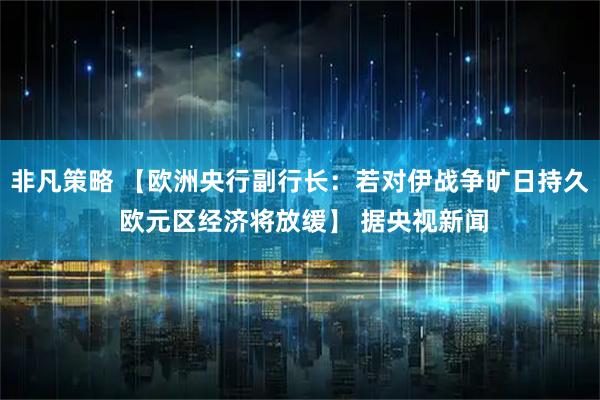 非凡策略 【欧洲央行副行长：若对伊战争旷日持久 欧元区经济将放缓】 据央视新闻