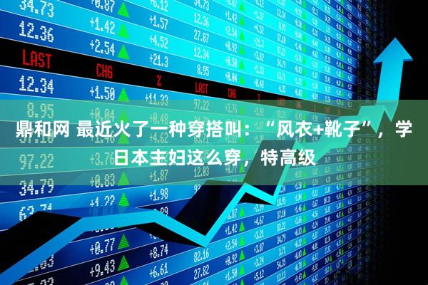 鼎和网 最近火了一种穿搭叫：“风衣+靴子”，学日本主妇这么穿，特高级