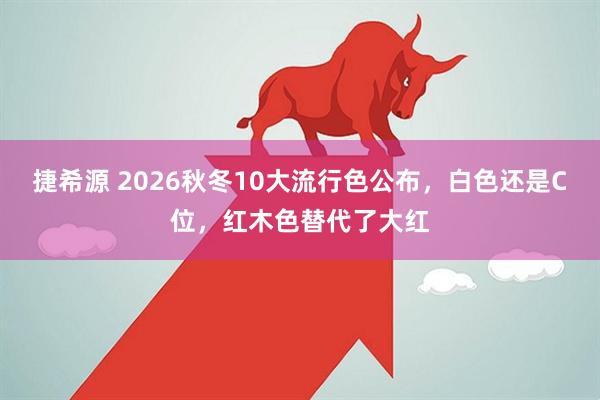 捷希源 2026秋冬10大流行色公布，白色还是C位，红木色替代了大红